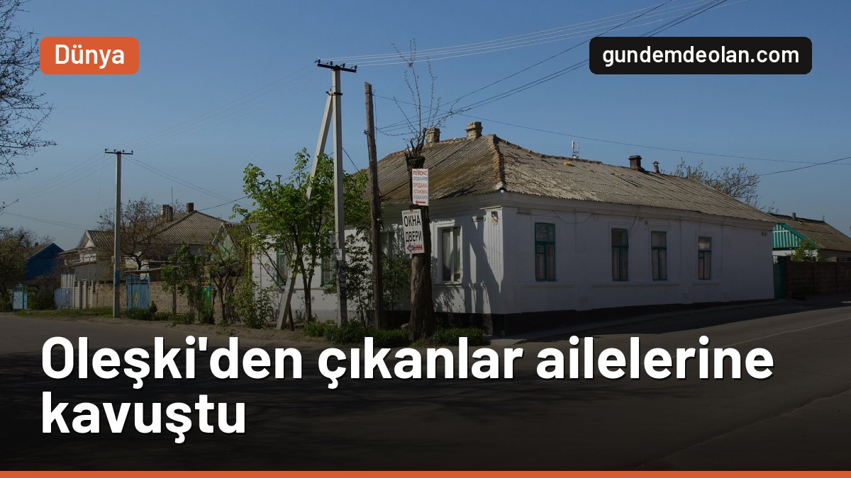 Oleşki’den çıkan siviller Ukrayna’ya ulaştı: Aileler yıllar sonra kavuştu