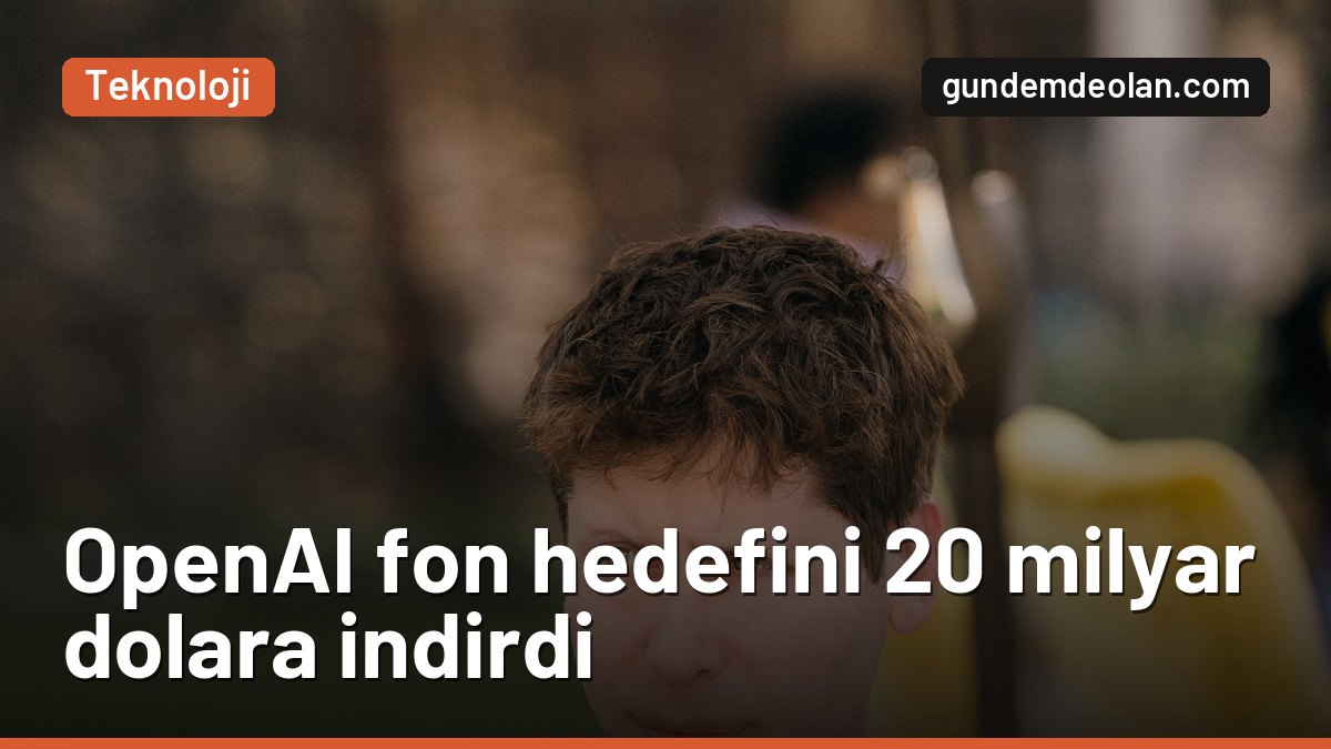 OpenAI fon hedefini neden düşürdü? 30 milyar dolardan 20 milyara indi