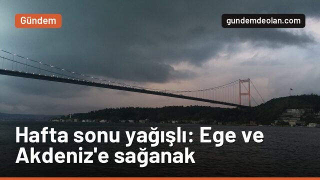 Hafta sonu hava nasıl olacak? Ege ve Akdeniz’e kuvvetli sağanak uyarısı
