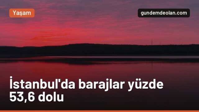 İstanbul’da baraj doluluk oranı yüzde 53,6’ya çıktı