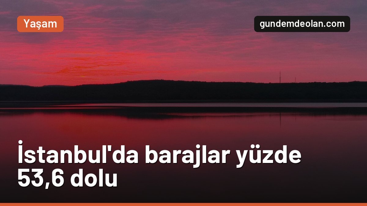 İstanbul’da baraj doluluk oranı yüzde 53,6’ya çıktı