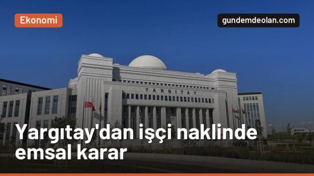 Yargıtay’dan işçi naklinde emsal karar: Rızası dışı atama dava konusu