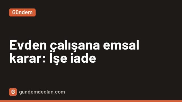 Evden çalışan işçiye emsal karar: Devamsızlıkla kovulan müdür işe döndü
