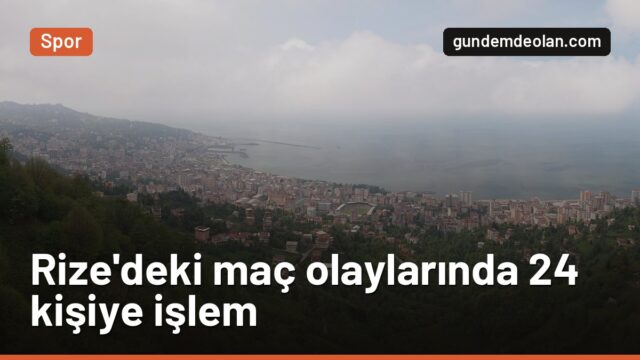 Rizespor – Trabzonspor maçındaki olaylarda 24 kişiye işlem başlatıldı