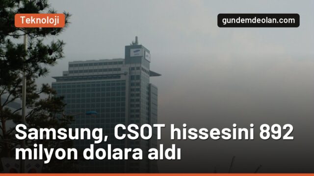 Samsung Electronics, CSOT hissesini 892 milyon dolara aldı: Neden?