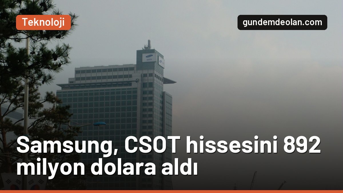 Samsung Electronics, CSOT hissesini 892 milyon dolara aldı: Neden?