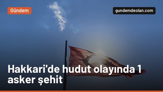 Hakkari Yüksekova’da hudut olayına müdahalede yaralanan asker şehit oldu