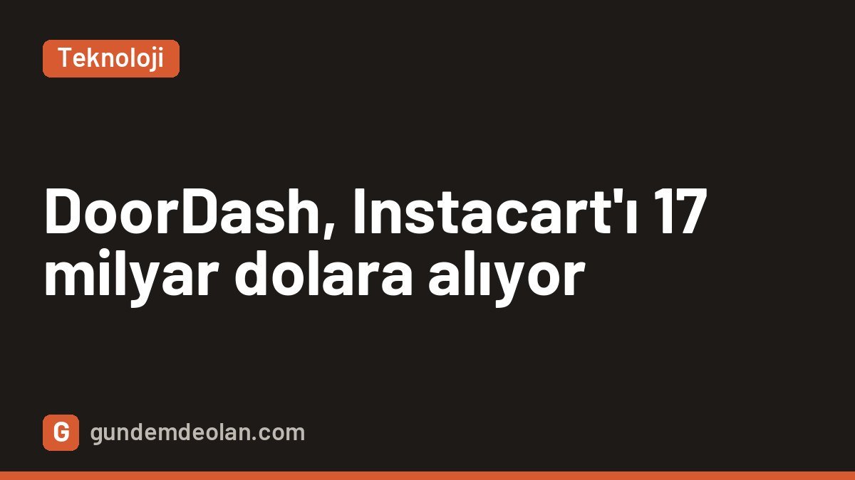 DoorDash, Instacart’ı 17 milyar dolara satın alıyor: Uygulamalar ne olacak?