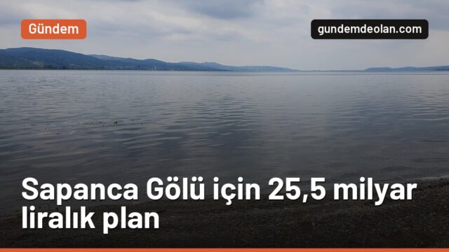 Sapanca Gölü için 25,5 milyar liralık eylem planı: Yumaklı neden uyardı?