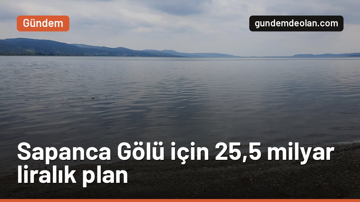 Sapanca Gölü için 25,5 milyar liralık eylem planı: Yumaklı neden uyardı?