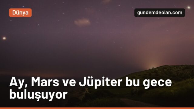 Ay, Mars ve Jüpiter bu gece yan yana: Gökyüzünde nereye bakmalı?